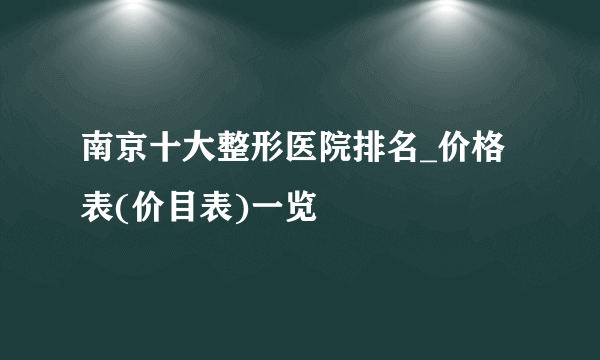 南京十大整形医院排名_价格表(价目表)一览