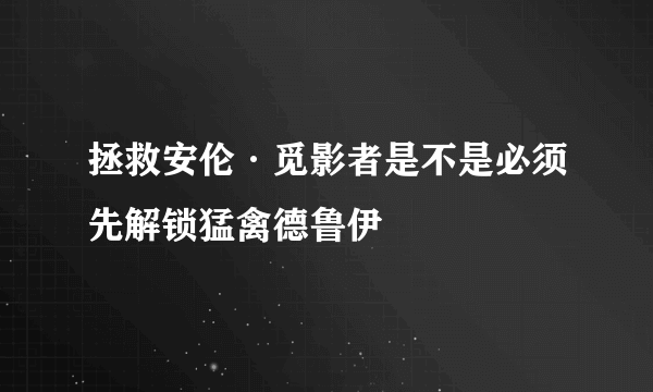 拯救安伦·觅影者是不是必须先解锁猛禽德鲁伊