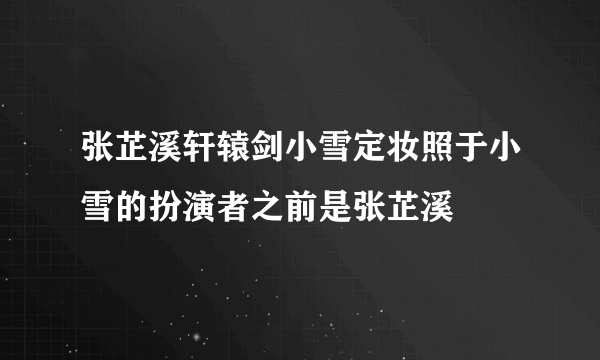 张芷溪轩辕剑小雪定妆照于小雪的扮演者之前是张芷溪