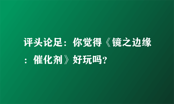 评头论足：你觉得《镜之边缘：催化剂》好玩吗？