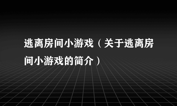 逃离房间小游戏（关于逃离房间小游戏的简介）