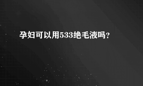 孕妇可以用533绝毛液吗？