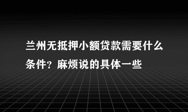 兰州无抵押小额贷款需要什么条件？麻烦说的具体一些