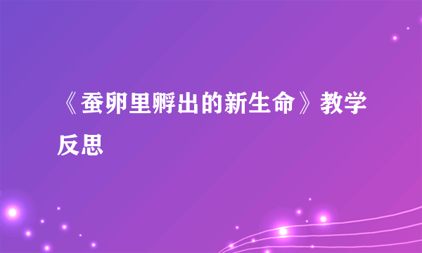 《蚕卵里孵出的新生命》教学反思