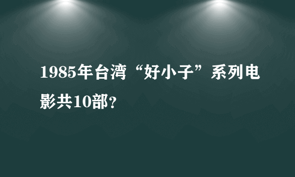 1985年台湾“好小子”系列电影共10部？