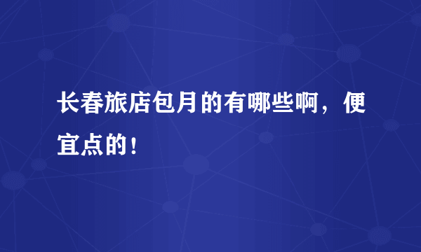 长春旅店包月的有哪些啊，便宜点的！