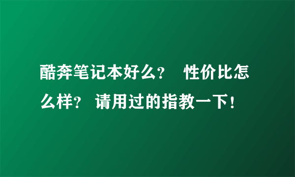 酷奔笔记本好么？  性价比怎么样？ 请用过的指教一下！