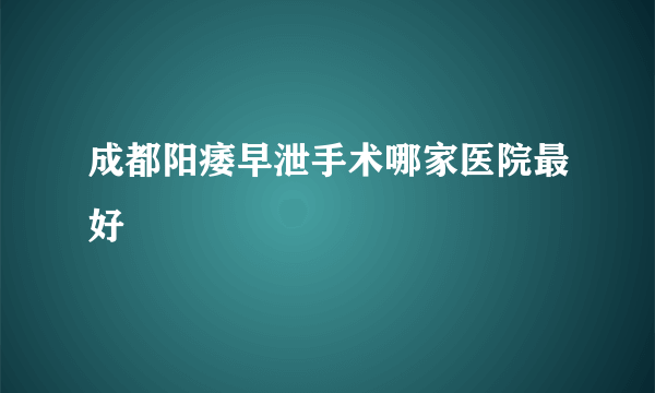 成都阳痿早泄手术哪家医院最好