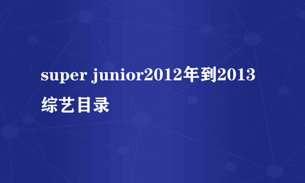 super junior2012年到2013综艺目录