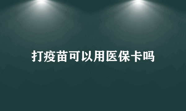 打疫苗可以用医保卡吗