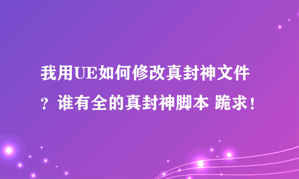 我用UE如何修改真封神文件？谁有全的真封神脚本 跪求！