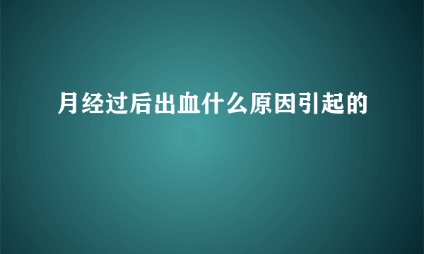 月经过后出血什么原因引起的