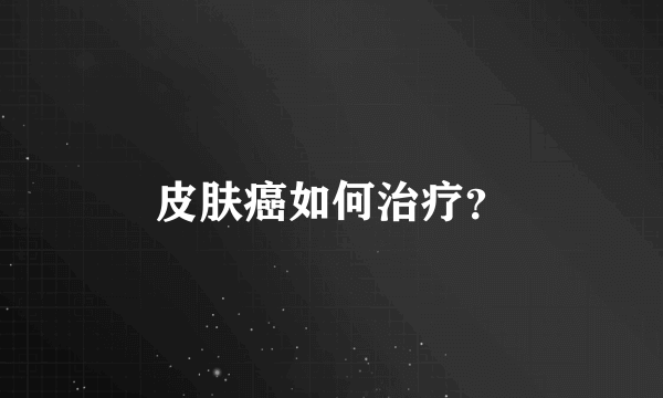 皮肤癌如何治疗？