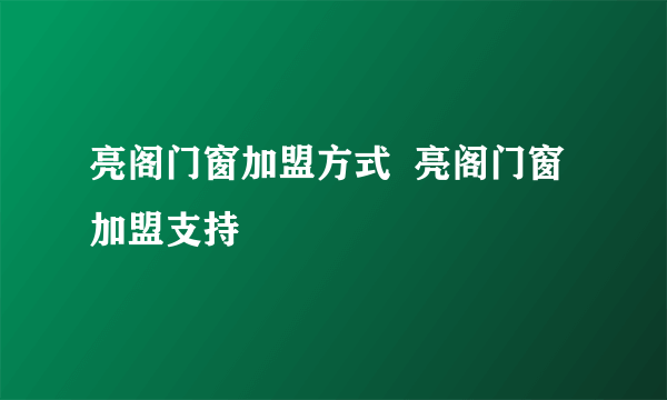 亮阁门窗加盟方式  亮阁门窗加盟支持