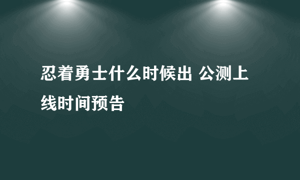 忍着勇士什么时候出 公测上线时间预告