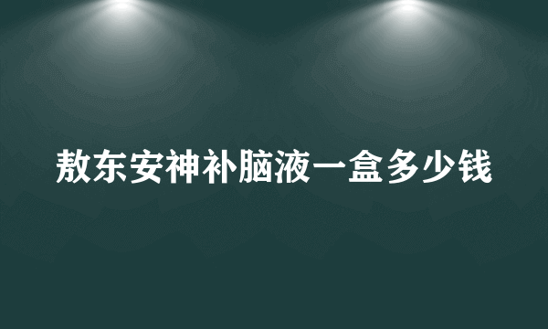 敖东安神补脑液一盒多少钱