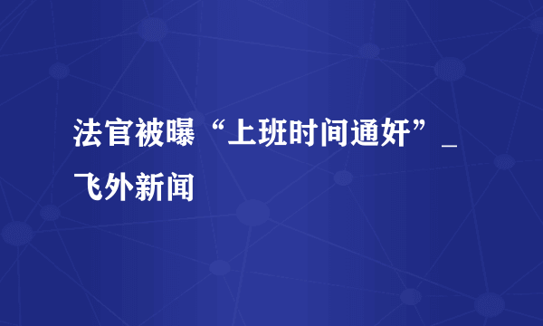 法官被曝“上班时间通奸”_飞外新闻