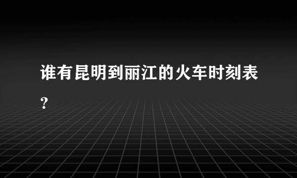 谁有昆明到丽江的火车时刻表？