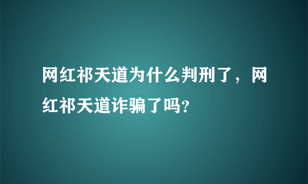 网红祁天道为什么判刑了，网红祁天道诈骗了吗？