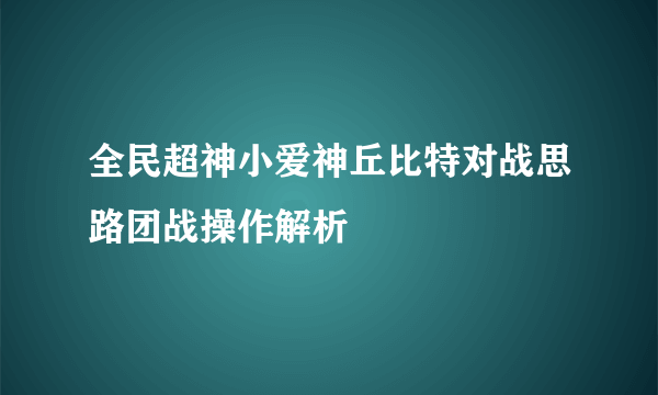 全民超神小爱神丘比特对战思路团战操作解析