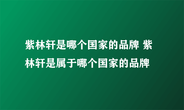 紫林轩是哪个国家的品牌 紫林轩是属于哪个国家的品牌