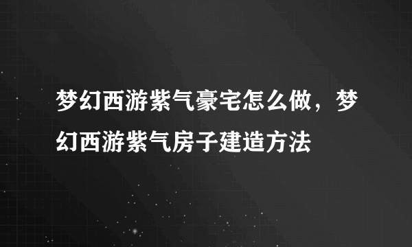 梦幻西游紫气豪宅怎么做，梦幻西游紫气房子建造方法