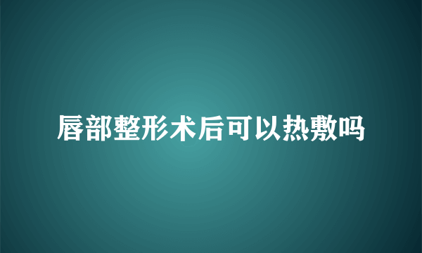 唇部整形术后可以热敷吗