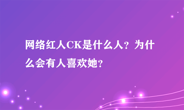 网络红人CK是什么人？为什么会有人喜欢她？