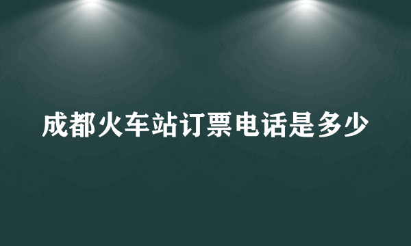 成都火车站订票电话是多少