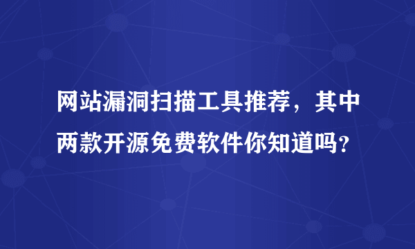 网站漏洞扫描工具推荐，其中两款开源免费软件你知道吗？