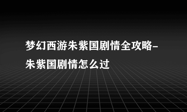 梦幻西游朱紫国剧情全攻略-朱紫国剧情怎么过