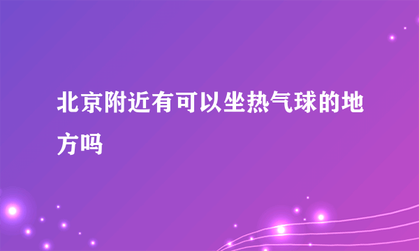 北京附近有可以坐热气球的地方吗