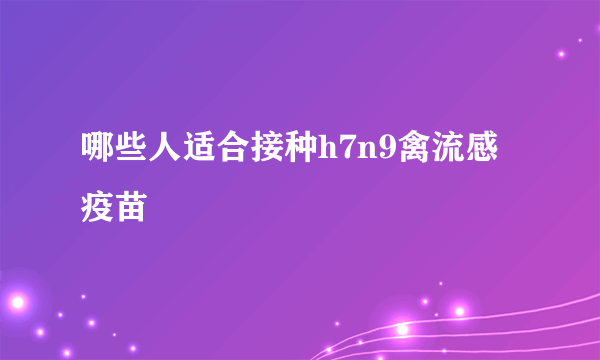 哪些人适合接种h7n9禽流感疫苗