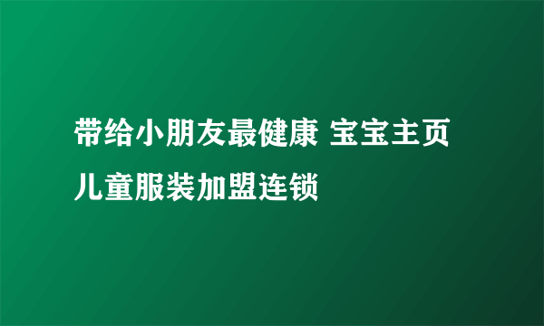 带给小朋友最健康 宝宝主页儿童服装加盟连锁