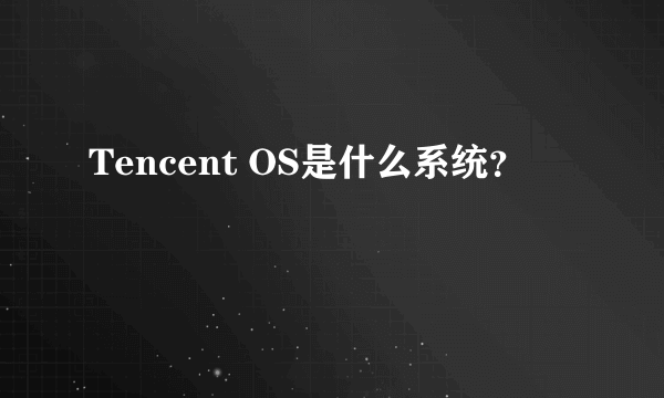 Tencent OS是什么系统？