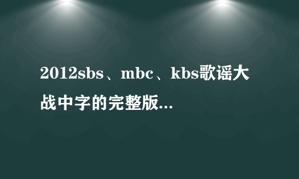 2012sbs、mbc、kbs歌谣大战中字的完整版高清（最好是超清！）下载或视频~~！