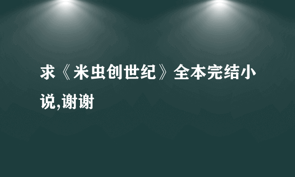 求《米虫创世纪》全本完结小说,谢谢