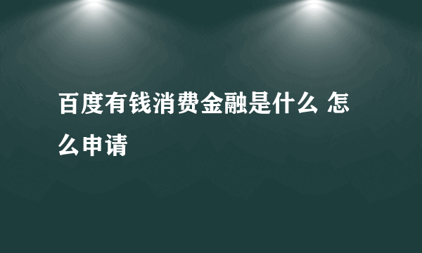 百度有钱消费金融是什么 怎么申请