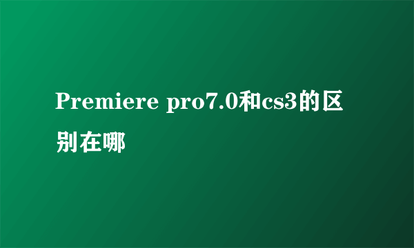 Premiere pro7.0和cs3的区别在哪