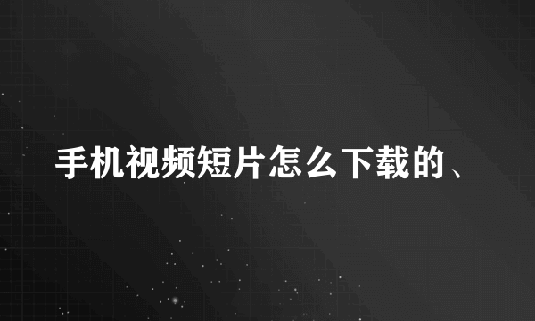 手机视频短片怎么下载的、