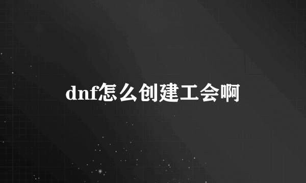 dnf怎么创建工会啊