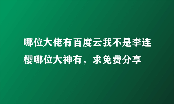 哪位大佬有百度云我不是李连樱哪位大神有，求免费分享