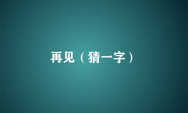 再见（猜一字）