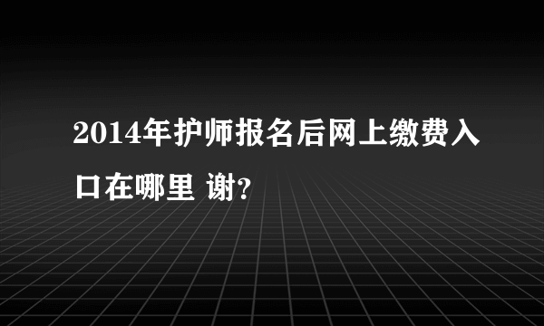 2014年护师报名后网上缴费入口在哪里 谢？