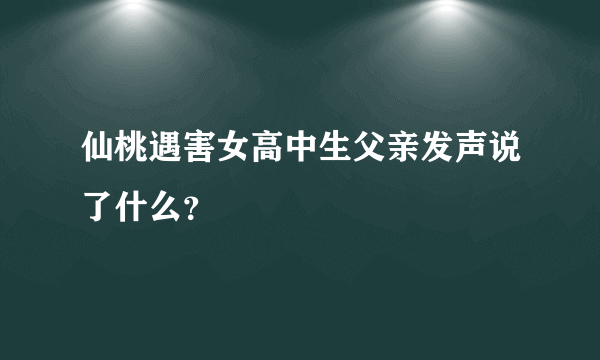 仙桃遇害女高中生父亲发声说了什么？