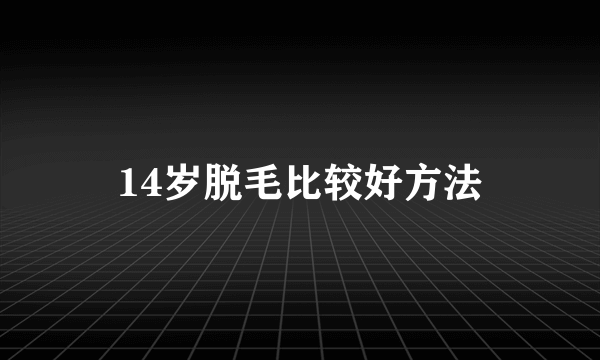 14岁脱毛比较好方法