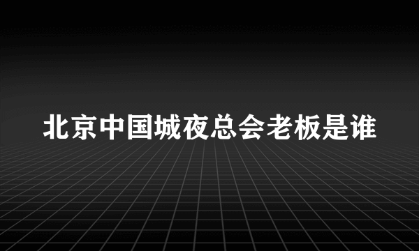 北京中国城夜总会老板是谁