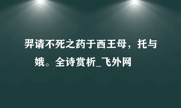 羿请不死之药于西王母，托与姮娥。全诗赏析_飞外网