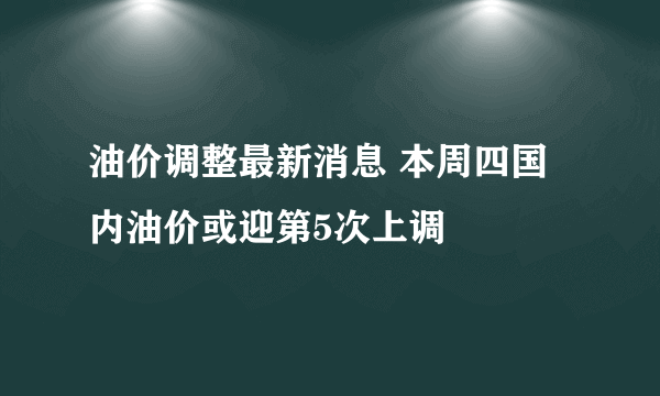 油价调整最新消息 本周四国内油价或迎第5次上调