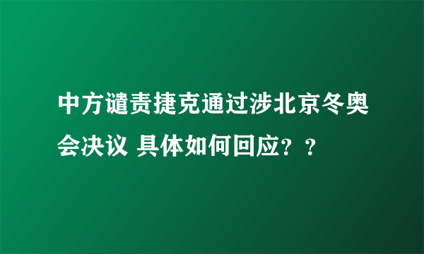 中方谴责捷克通过涉北京冬奥会决议 具体如何回应？？